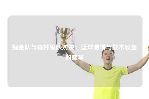 掘金队与森林狼队对决：篮球激情与战术较量的盛宴