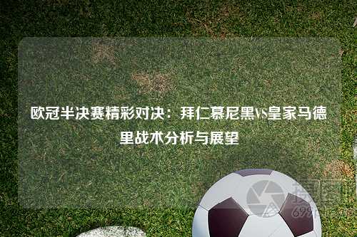 欧冠半决赛精彩对决：拜仁慕尼黑VS皇家马德里战术分析与展望