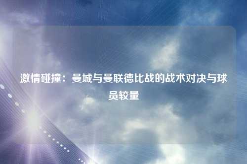 激情碰撞：曼城与曼联德比战的战术对决与球员较量