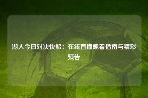 湖人今日对决快船：在线直播观看指南与精彩预告