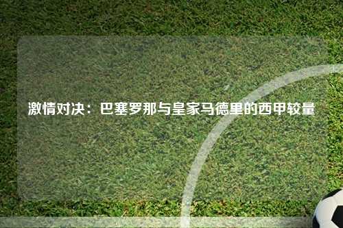 激情对决：巴塞罗那与皇家马德里的西甲较量