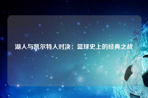 湖人与凯尔特人对决：篮球史上的经典之战