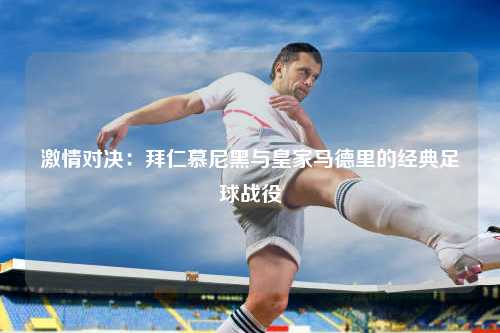 激情对决：拜仁慕尼黑与皇家马德里的经典足球战役