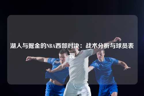 湖人与掘金的NBA西部对决：战术分析与球员表现