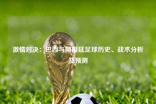 激情对决：巴西与阿根廷足球历史、战术分析及预测