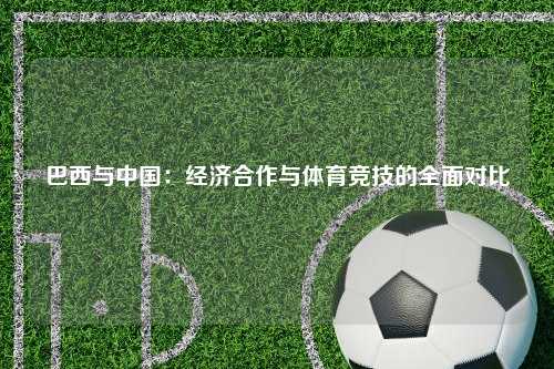 巴西与中国：经济合作与体育竞技的全面对比