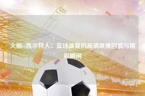 火箭vs凯尔特人：篮球盛宴的高清录像回放与精彩瞬间