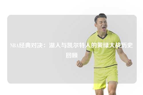 NBA经典对决：湖人与凯尔特人的黄绿大战历史回顾