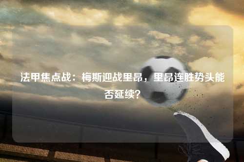 法甲焦点战：梅斯迎战里昂，里昂连胜势头能否延续？