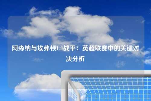 阿森纳与埃弗顿1-1战平：英超联赛中的关键对决分析
