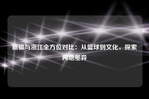 新疆与浙江全方位对比：从篮球到文化，探索两地差异