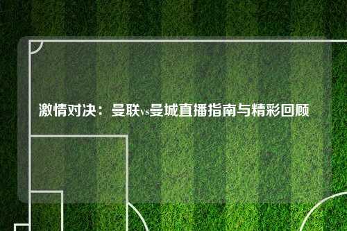 激情对决：曼联vs曼城直播指南与精彩回顾