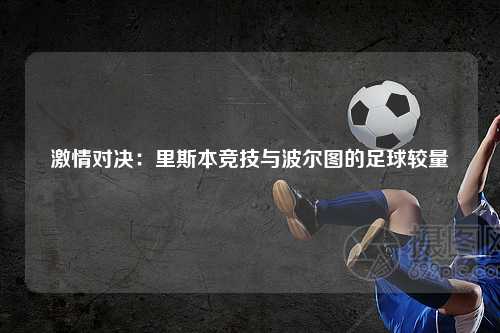 激情对决：里斯本竞技与波尔图的足球较量