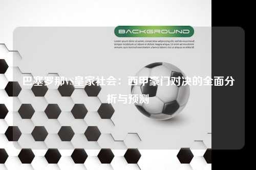 巴塞罗那VS皇家社会：西甲豪门对决的全面分析与预测