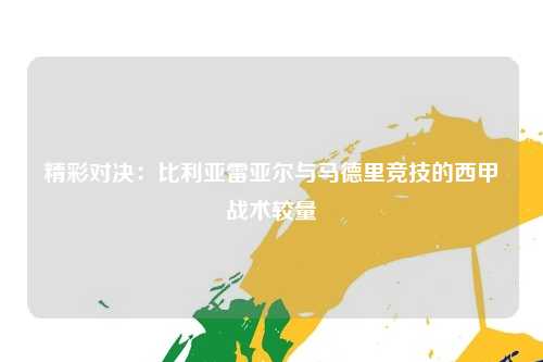 精彩对决：比利亚雷亚尔与马德里竞技的西甲战术较量