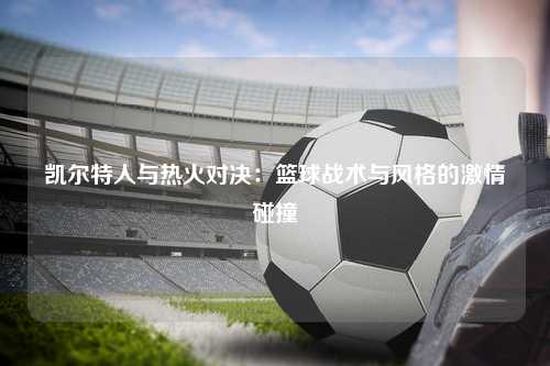 凯尔特人与热火对决：篮球战术与风格的激情碰撞