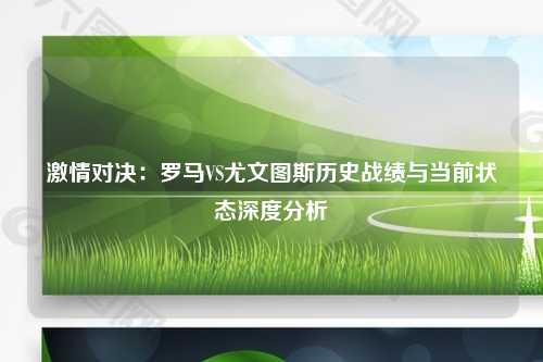 激情对决：罗马VS尤文图斯历史战绩与当前状态深度分析