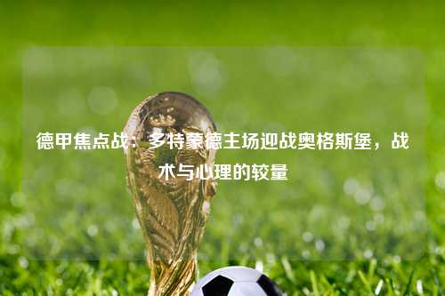德甲焦点战：多特蒙德主场迎战奥格斯堡，战术与心理的较量