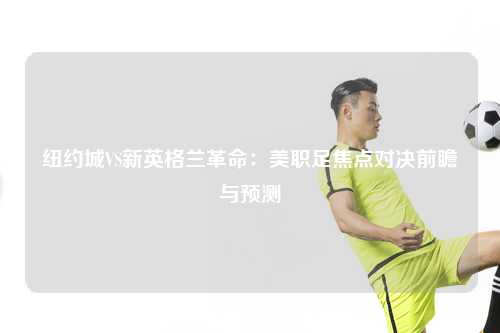 纽约城VS新英格兰革命：美职足焦点对决前瞻与预测