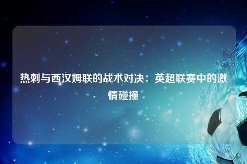 热刺与西汉姆联的战术对决：英超联赛中的激情碰撞