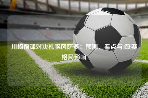 川崎前锋对决札幌冈萨多：预测、看点与J联赛格局影响