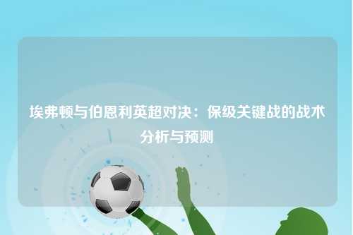 埃弗顿与伯恩利英超对决：保级关键战的战术分析与预测