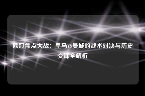 欧冠焦点大战：皇马VS曼城的战术对决与历史交锋全解析
