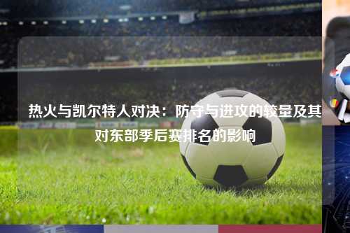 热火与凯尔特人对决：防守与进攻的较量及其对东部季后赛排名的影响