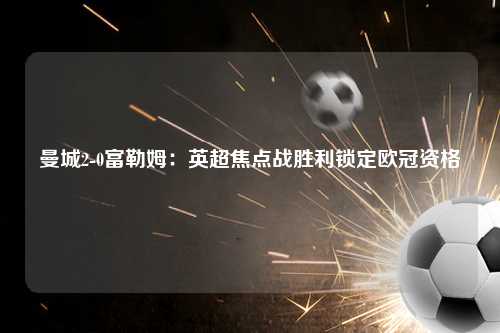 曼城2-0富勒姆：英超焦点战胜利锁定欧冠资格