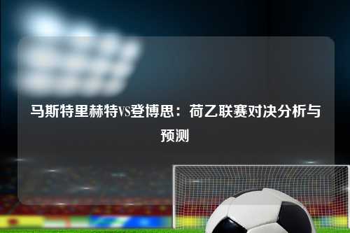 马斯特里赫特VS登博思：荷乙联赛对决分析与预测