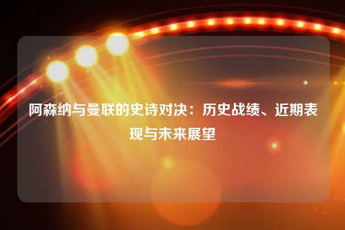 阿森纳与曼联的史诗对决：历史战绩、近期表现与未来展望