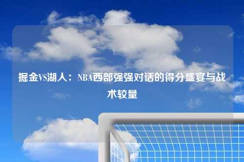 掘金VS湖人：NBA西部强强对话的得分盛宴与战术较量