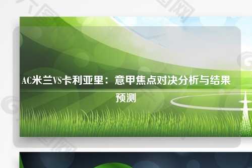 AC米兰VS卡利亚里：意甲焦点对决分析与结果预测