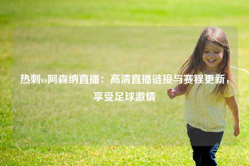 热刺vs阿森纳直播：高清直播链接与赛程更新，享受足球激情