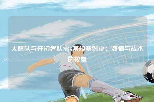 太阳队与开拓者队NBA常规赛对决：激情与战术的较量