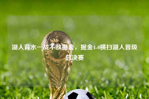 湖人背水一战不敌掘金，掘金4-0横扫湖人晋级总决赛