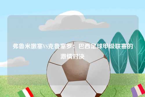 弗鲁米嫩塞VS克鲁塞罗：巴西足球甲级联赛的激情对决