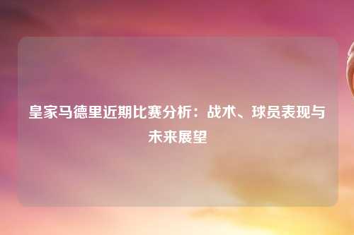 皇家马德里近期比赛分析：战术、球员表现与未来展望