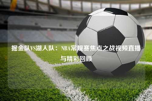 掘金队VS湖人队：NBA常规赛焦点之战视频直播与精彩回顾