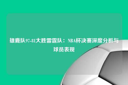 雄鹿队97-81大胜雷霆队：NBA杯决赛深度分析与球员表现