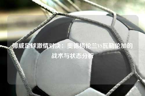 挪威足球激情对决：奥德格伦兰VS瓦勒伦加的战术与状态分析