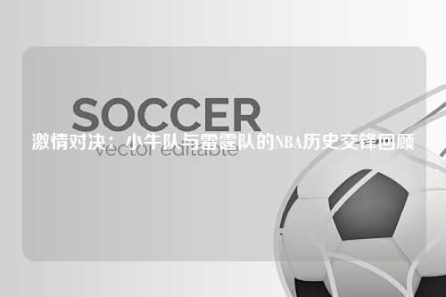 激情对决：小牛队与雷霆队的NBA历史交锋回顾