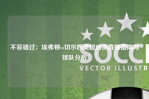不容错过：埃弗顿vs切尔西英超对决直播指南与球队分析