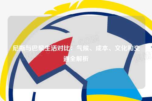 尼斯与巴黎生活对比：气候、成本、文化和交通全解析