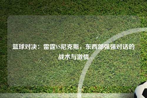 篮球对决：雷霆VS尼克斯，东西部强强对话的战术与激情