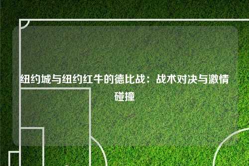 纽约城与纽约红牛的德比战：战术对决与激情碰撞