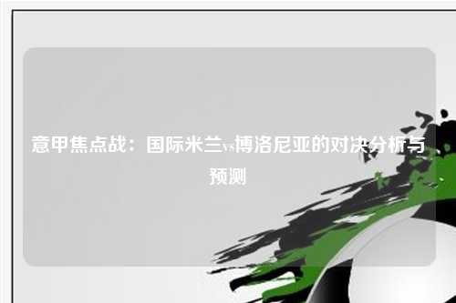 意甲焦点战：国际米兰vs博洛尼亚的对决分析与预测