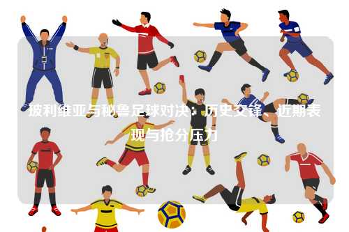 玻利维亚与秘鲁足球对决：历史交锋、近期表现与抢分压力