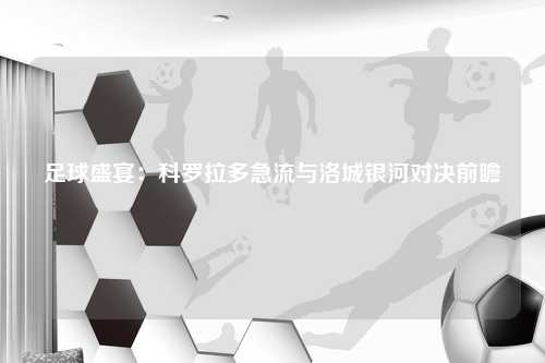 足球盛宴：科罗拉多急流与洛城银河对决前瞻