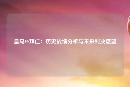 皇马VS拜仁：历史战绩分析与未来对决展望
